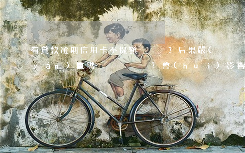 有貸款逾期信用卡不提額？后果嚴(yán)重嗎？會(huì)影響額度嗎？